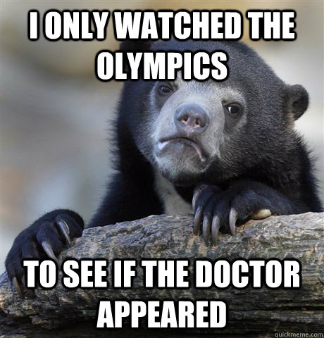 I OnLY watched the Olympics  to see if the doctor appeared - I OnLY watched the Olympics  to see if the doctor appeared  Confession Bear