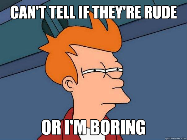 Can't tell if they're rude Or I'm boring - Can't tell if they're rude Or I'm boring  Futurama Fry