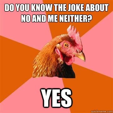 do you know the joke about No and Me neither? yes  Anti-Joke Chicken