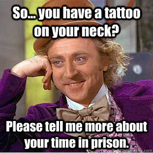 So... you have a tattoo on your neck? Please tell me more about your time in prison.  Condescending Wonka