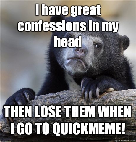 I have great confessions in my head THEN LOSE THEM WHEN I GO TO QUICKMEME!  Confession Bear