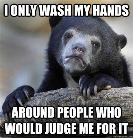 I only wash my hands Around people who would judge me for it  Confession Bear