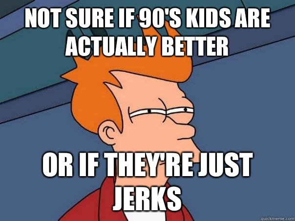 Not sure if 90's kids are actually better or if they're just jerks - Not sure if 90's kids are actually better or if they're just jerks  Futurama Fry