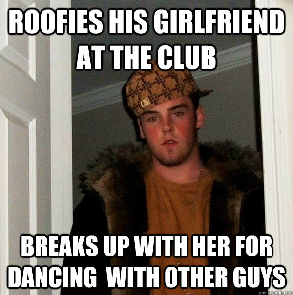 roofies his girlfriend at the club breaks up with her for dancing  with other guys - roofies his girlfriend at the club breaks up with her for dancing  with other guys  Scumbag Steve