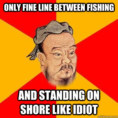 Only fine line between fishing and standing on shore like idiot  Confucius says