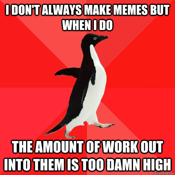 I don't always make memes but when i do the amount of work out into them is too damn high  Socially Awesome Penguin