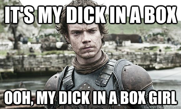 It's my dick in a box ooh, my dick in a box girl  Theon Greyjoy