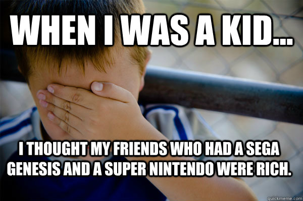 WHEN I WAS A KID... I thought my friends who had a Sega Genesis and a Super Nintendo were rich.  Confession kid