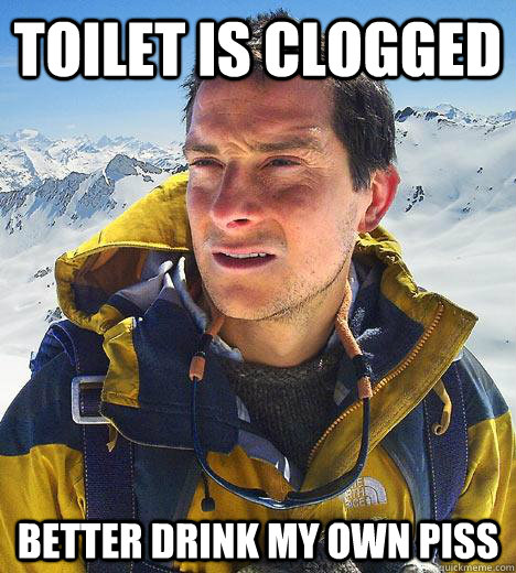 Toilet is clogged better drink my own piss  Bear Grylls