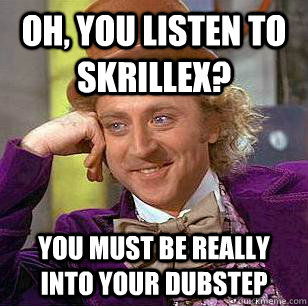 Oh, you listen to Skrillex? You must be really into your dubstep  Condescending Wonka