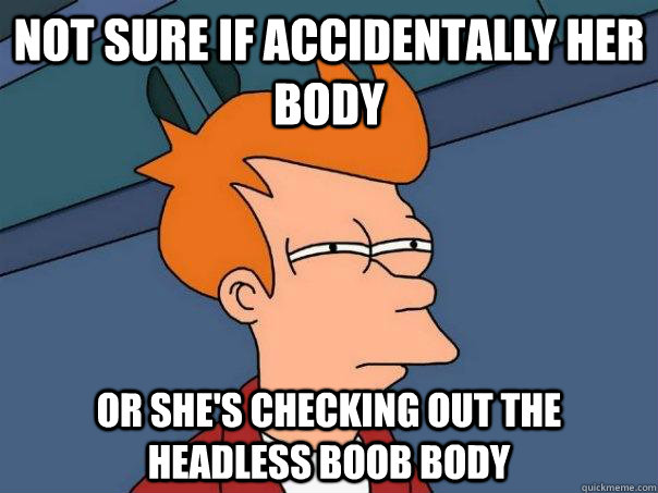 Not sure if accidentally her body or she's checking out the headless boob body  Futurama Fry