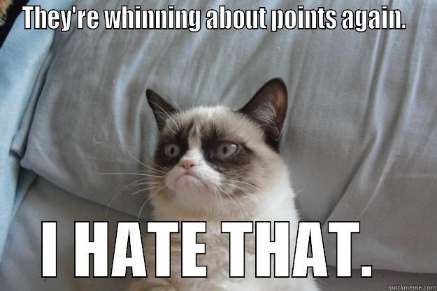 THEY'RE WHINNING ABOUT POINTS AGAIN.  I HATE THAT.  Grumpy Cat