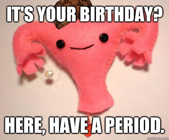 It's your birthday? Here, have a period.  Scumbag Uterus