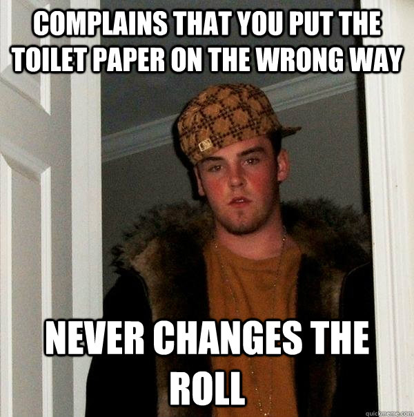 Complains that you put the toilet paper on the wrong way Never changes the roll  Scumbag Steve