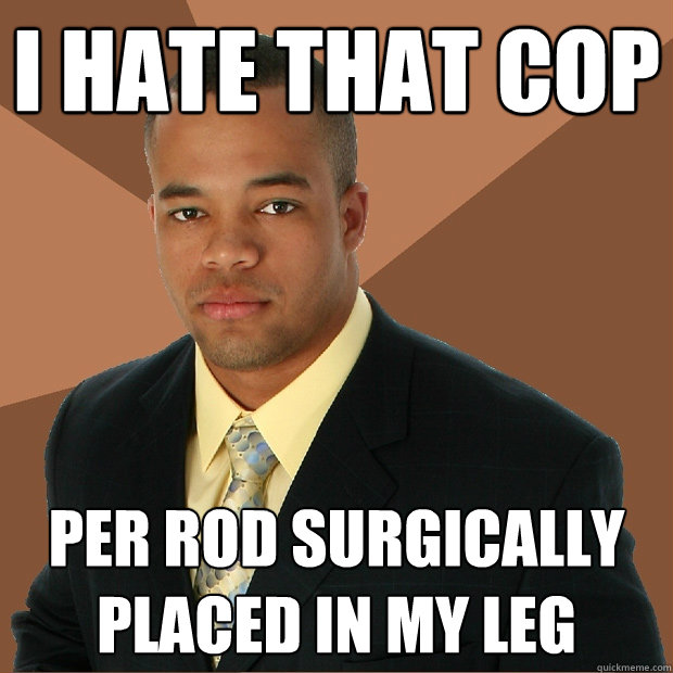 I hate that cop per rod surgically placed in my leg  Successful Black Man