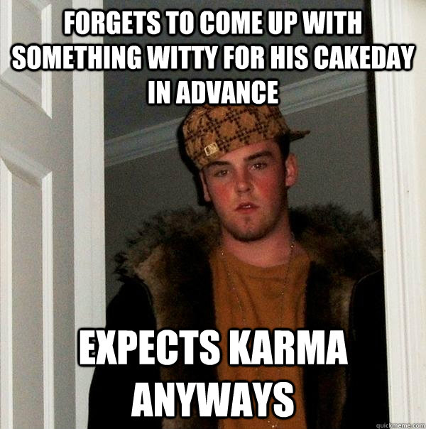 Forgets to come up with something witty for his cakeday in advance Expects karma anyways - Forgets to come up with something witty for his cakeday in advance Expects karma anyways  Scumbag Steve