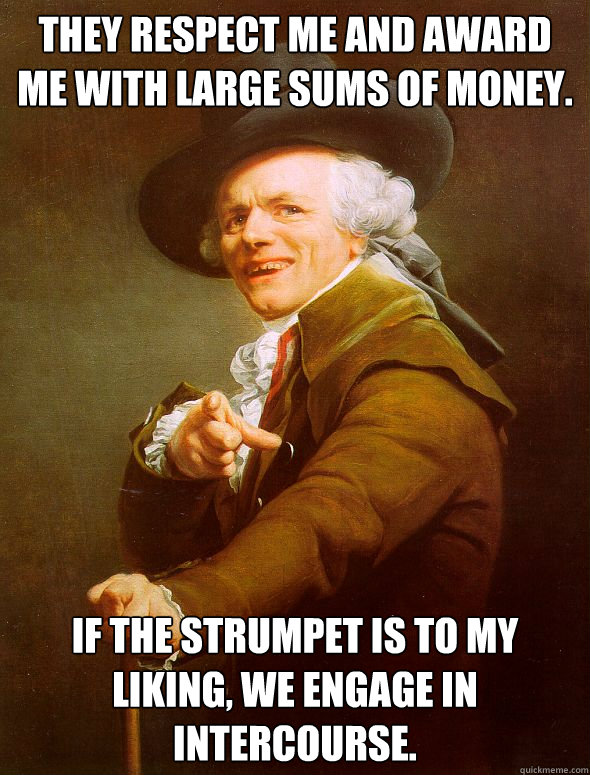 they respect me and award me with large sums of money. if the strumpet is to my liking, we engage in intercourse.  Joseph Ducreux