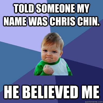 Told someone my name was Chris Chin. He believed me  Success Kid