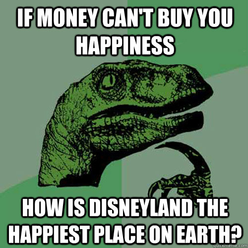 If Money can't buy you happiness How is Disneyland the happiest place on earth?  Philosoraptor