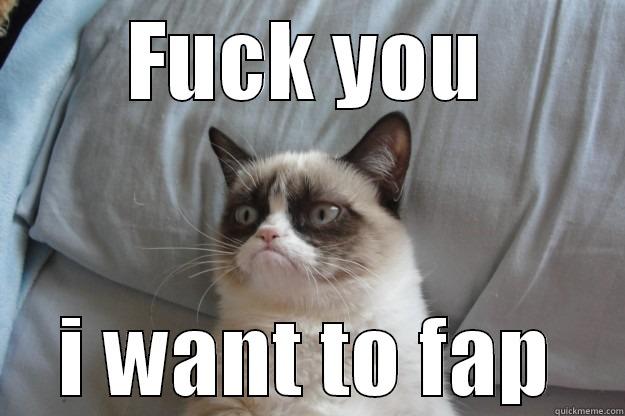 i want to Fappppppp - FUCK YOU I WANT TO FAP Grumpy Cat