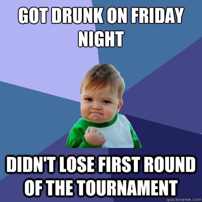 got drunk on friday night  didn't lose first round of the tournament  Success Kid