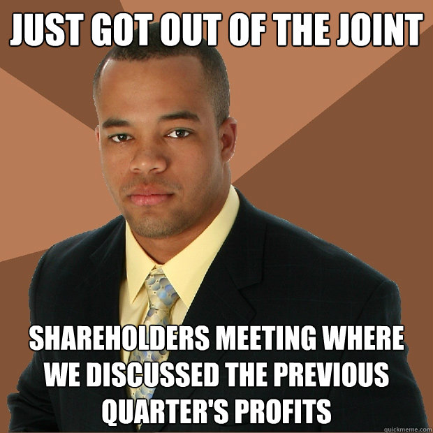 Just got out of the joint shareholders meeting where we discussed the previous quarter's profits  Successful Black Man