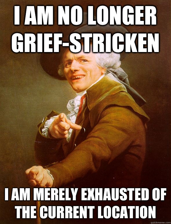 I am no longer grief-stricken I am merely exhausted of the current location  Joseph Ducreux