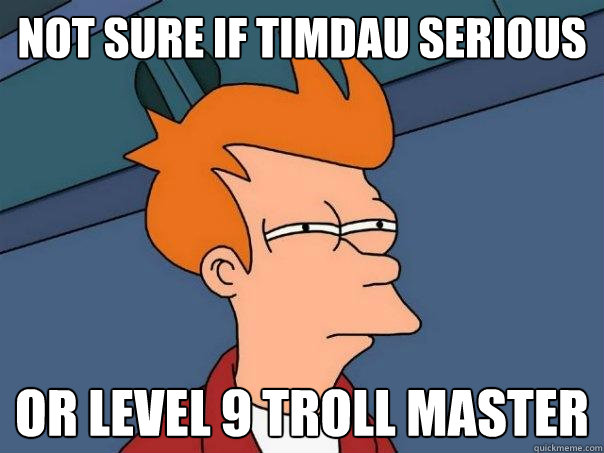 Not sure if timdau serious or level 9 troll master  Futurama Fry