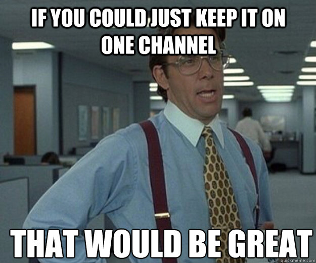 If you could just keep it on one channel THAT WOULD BE GREAT  that would be great