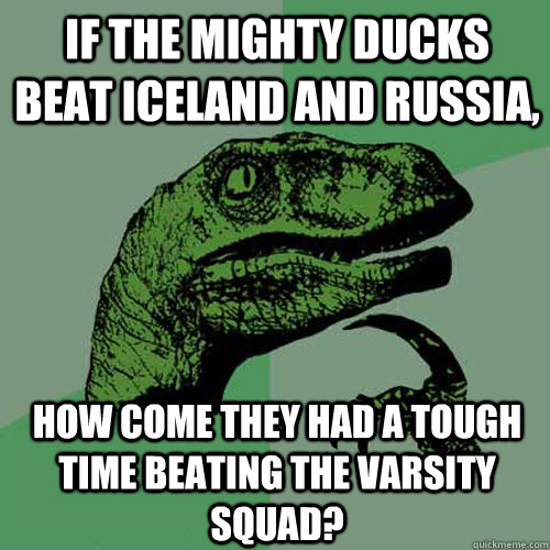 If The Mighty Ducks beat Iceland and Russia, How come they had a tough time beating the Varsity squad?  Philosoraptor