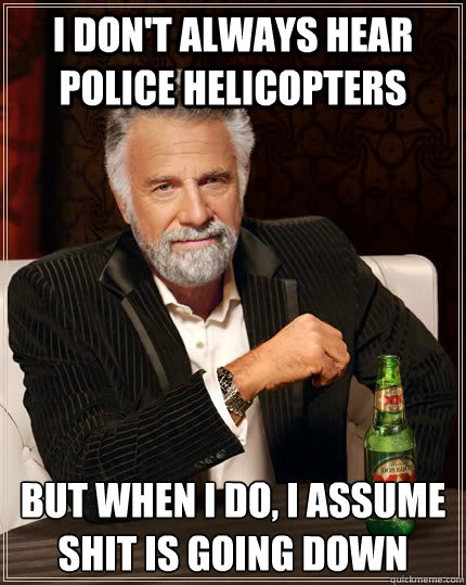 I don't always hear police helicopters But when I do, I assume shit is going down - I don't always hear police helicopters But when I do, I assume shit is going down  The Most Interesting Man In The World