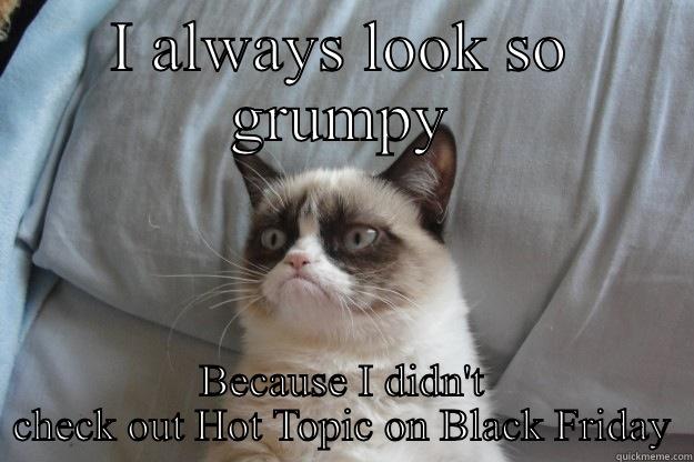 I ALWAYS LOOK SO GRUMPY BECAUSE I DIDN'T CHECK OUT HOT TOPIC ON BLACK FRIDAY Grumpy Cat