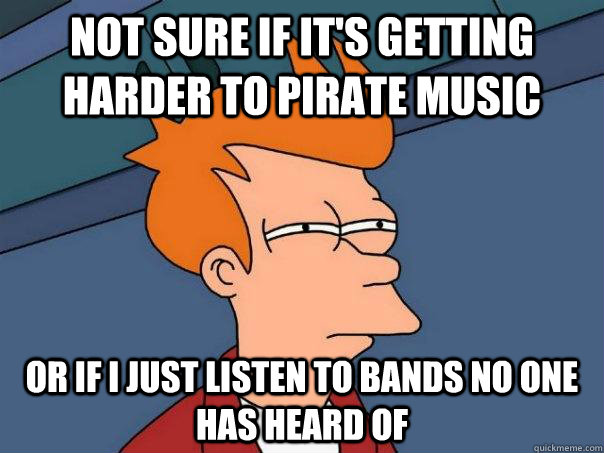 Not sure if it's getting harder to pirate music Or if I just listen to bands no one has heard of  Futurama Fry