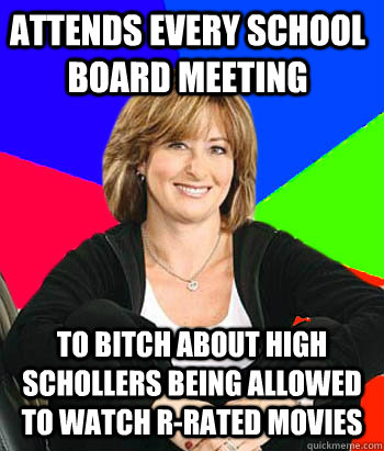 Attends every school board meeting To bitch about high schollers being allowed to watch r-rated movies  Sheltering Suburban Mom