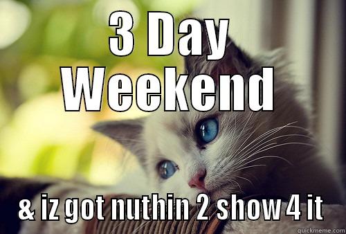 Purr me! - 3 DAY WEEKEND & IZ GOT NUTHIN 2 SHOW 4 IT First World Problems Cat