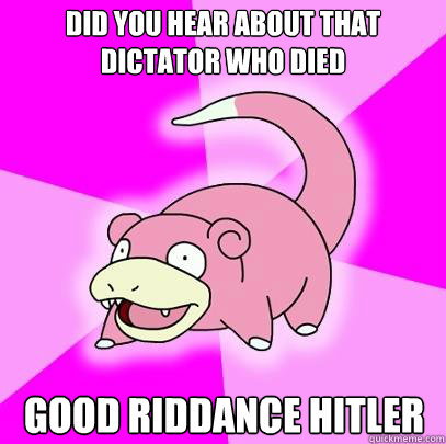 did you hear about that dictator who died good riddance hitler  Slowpoke