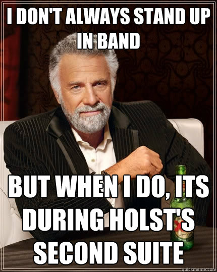 I don't always stand up in band but when i do, its during holst's second suite  The Most Interesting Man In The World