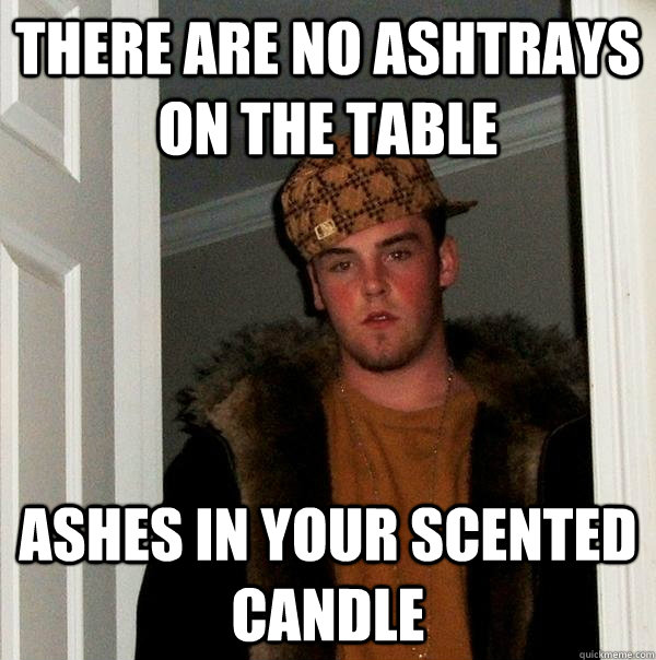 there are no ashtrays on the table ashes in your scented candle - there are no ashtrays on the table ashes in your scented candle  Scumbag Steve