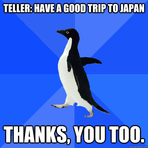 Teller: Have a good trip to Japan Thanks, you too. - Teller: Have a good trip to Japan Thanks, you too.  Misc