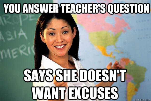 you answer teacher's question says she doesn't want excuses  Unhelpful High School Teacher