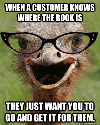 when a customer knows where the book is they just want you to go and get it for them.  Judgmental Bookseller Ostrich