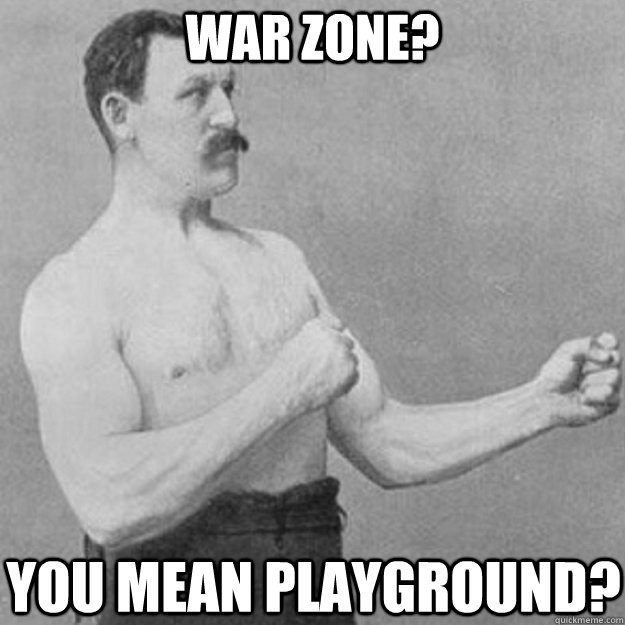 war zone? You mean playground?  overly manly man