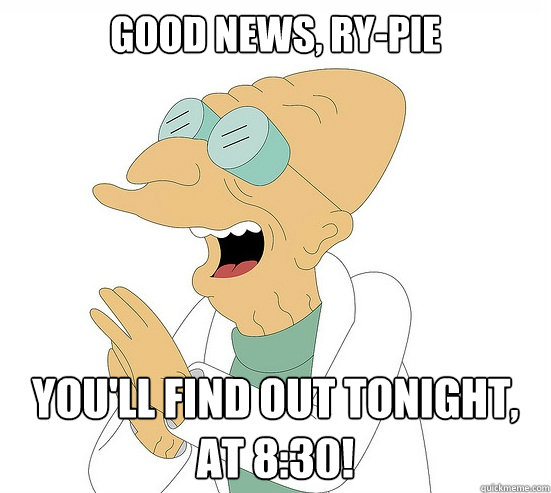 Good News, Ry-Pie You'll find out tonight, at 8:30!  Futurama Farnsworth