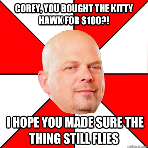 corey, you bought the kitty hawk for $100?!  i hope you made sure the thing still flies  Pawn Star