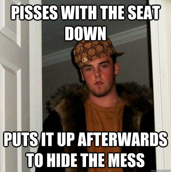 Pisses with the seat down puts it up afterwards to hide the mess  Scumbag Steve