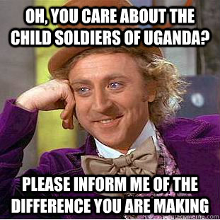 Oh, you care about the child soldiers of uganda? Please inform me of the difference you are making  Condescending Wonka