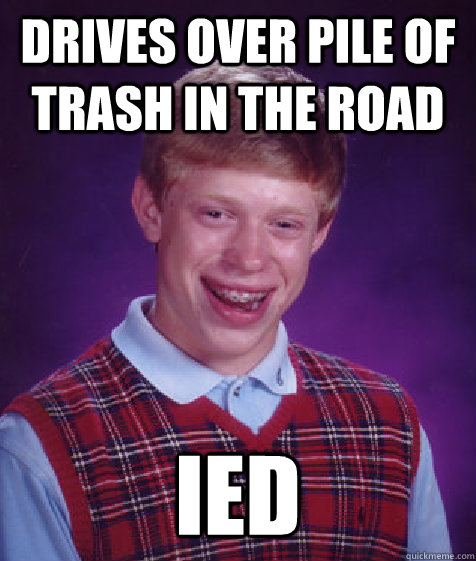 Drives over pile of trash in the road IED  Bad Luck Brian