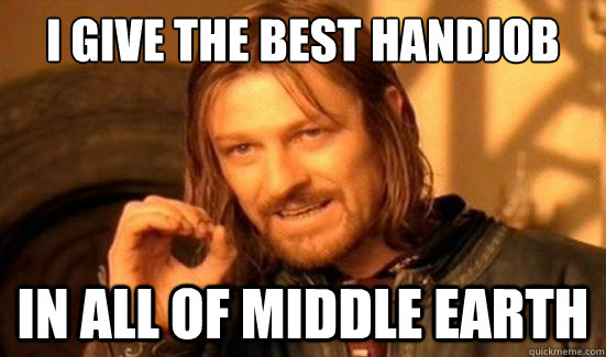 I give the best handjob In all of middle earth  Boromir