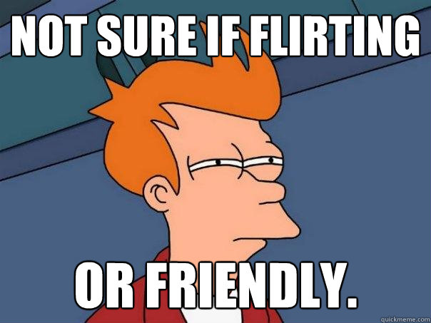 Not sure if flirting or friendly.  Futurama Fry