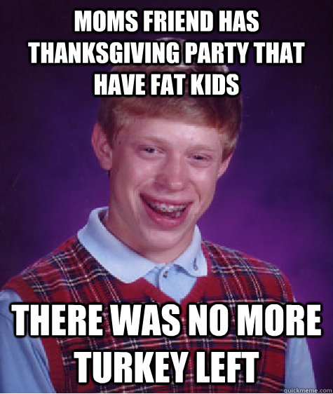 Moms friend has thanksgiving party that have fat kids There was no more turkey left - Moms friend has thanksgiving party that have fat kids There was no more turkey left  Bad Luck Brian